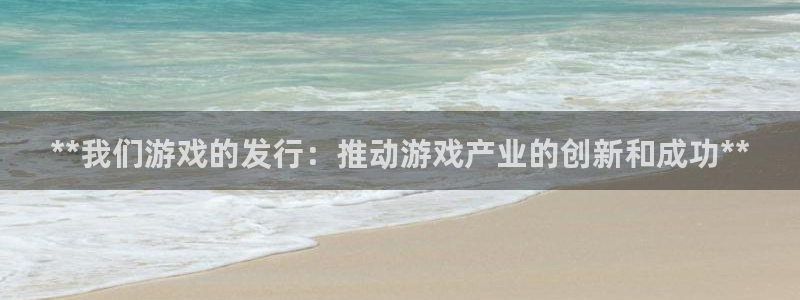 天辰娱乐的老板是谁呀：**我们游戏的发行：推动游戏产业的创新和成功**