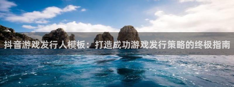 天辰平台注册登录地址怎么改啊：抖音游戏发行人模板：打造成功游戏发行策略的终极指南