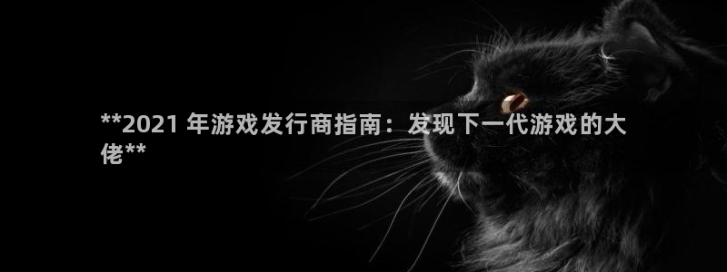 天辰平台注册登录地址怎么改啊：**2021 年游戏发行商指南：发现下一代游戏的大
佬**