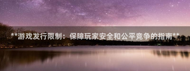 天辰娱乐案7O777：**游戏发行限制：保障玩家安全和公平竞争的指南**