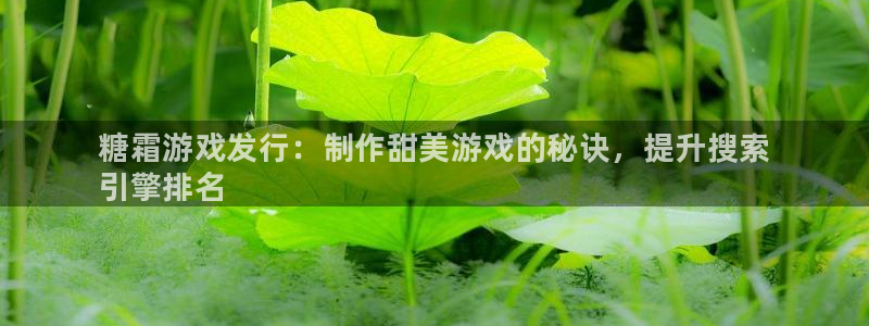 天辰平台专用注册通道安全吗：糖霜游戏发行：制作甜美游戏的秘诀，提升搜索
引擎排名
