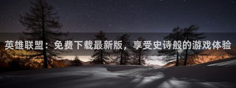 天辰平台招商1111是什么：英雄联盟：免费下载最新版，享受史诗般的游戏体验