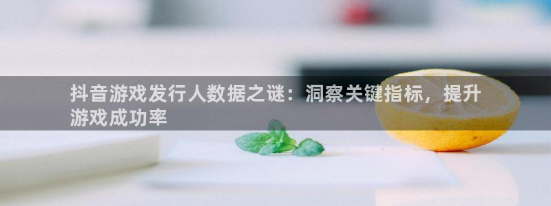 天辰平台联 5O6917 平台：抖音游戏发行人数据之谜：洞察关键指标，提升
游戏成功率