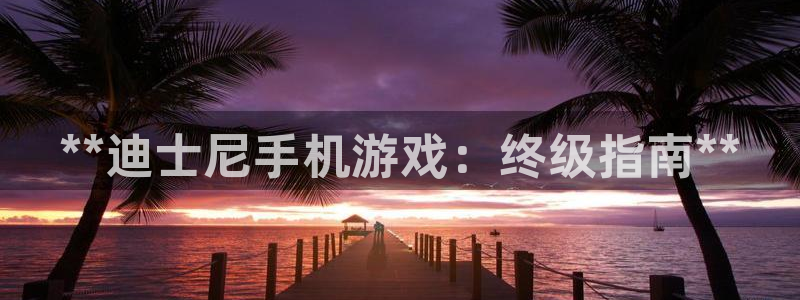 天辰平台用户登录入口：**迪士尼手机游戏：终级指南**