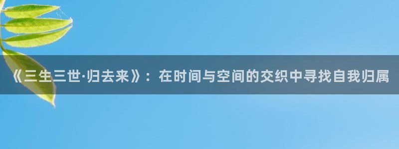 五杀影院在线观看完整版免费：《三生三世·归去来》：在时间与空间的交织中寻找自我归属