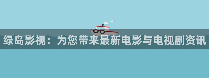 五杀影院在线免费观看：绿岛影视：为您带来最新电影与电视剧资讯