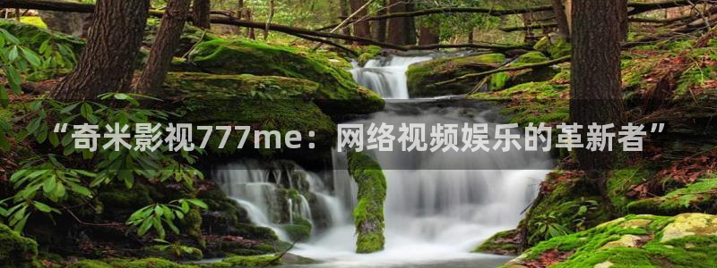 五杀影院免费高清：“奇米影视777me：网络视频娱乐的革新者”